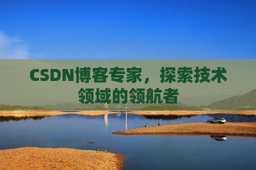 CSDN博客专家，探索技术领域的领航者