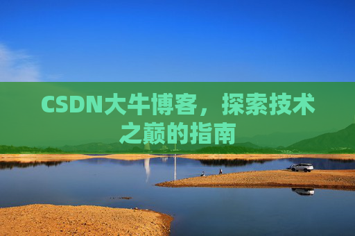 CSDN大牛博客,探索技术之巅的指南 CSDN大牛博客,探索技术之巅的指南