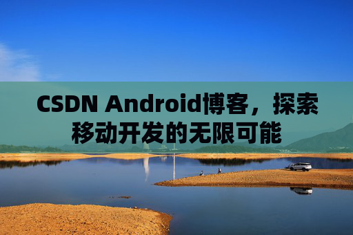 CSDN Android博客,探索移动开发的无限可能