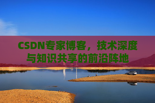 CSDN专家博客,技术深度与知识共享的前沿阵地